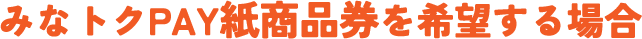 みなトクPAY紙商品券を希望する場合