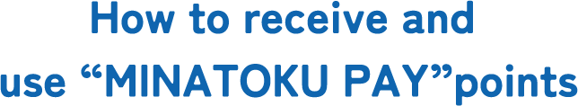 use “How to receive and MINATOKU PAY”points